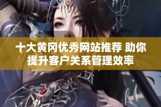 十大黄冈优秀网站推荐 助你提升客户关系管理效率