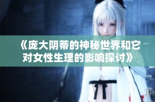 《庞大阴蒂的神秘世界和它对女性生理的影响探讨》