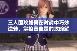 三人围攻如何在对战中巧妙逆转，掌控高血量的攻略解析