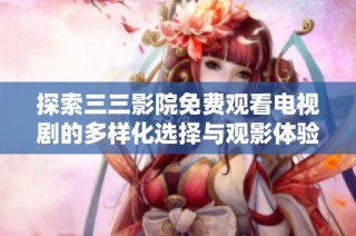 探索三三影院免费观看电视剧的多样化选择与观影体验