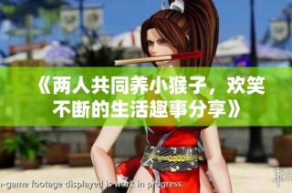 《两人共同养小猴子，欢笑不断的生活趣事分享》