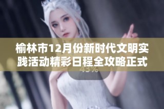 榆林市12月份新时代文明实践活动精彩日程全攻略正式上线