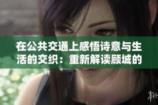 在公共交通上感悟诗意与生活的交织：重新解读顾城的诗歌之美