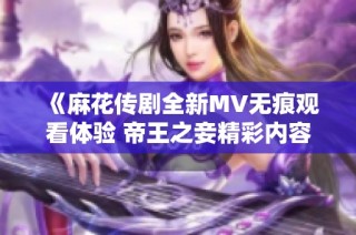 《麻花传剧全新MV无痕观看体验 帝王之妾精彩内容一览》