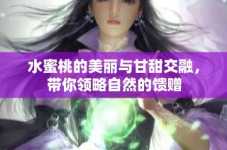 水蜜桃的美丽与甘甜交融，带你领略自然的馈赠