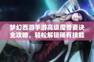 梦幻西游手游高级魔兽要诀全攻略，轻松解锁稀有技能技巧分享