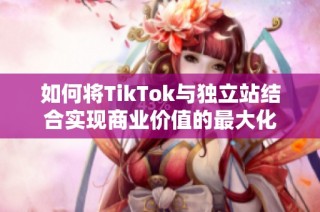 如何将TikTok与独立站结合实现商业价值的最大化