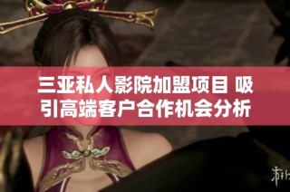 三亚私人影院加盟项目 吸引高端客户合作机会分析