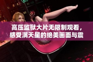 高压监狱大片无限制观看，感受满天星的绝美画面与震撼剧情