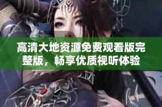 高清大地资源免费观看版完整版，畅享优质视听体验