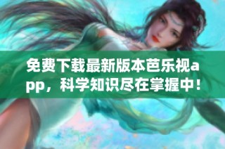 免费下载最新版本芭乐视app，科学知识尽在掌握中！