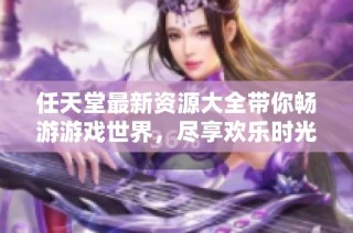 任天堂最新资源大全带你畅游游戏世界，尽享欢乐时光