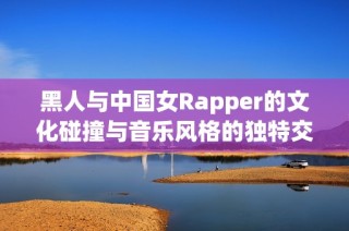 黑人与中国女Rapper的文化碰撞与音乐风格的独特交融
