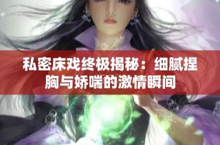 私密床戏终极揭秘：细腻捏胸与娇喘的激情瞬间