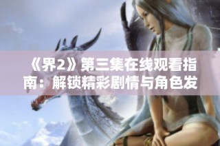 《界2》第三集在线观看指南：解锁精彩剧情与角色发展