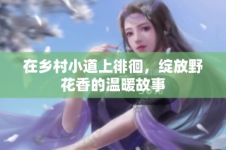 在乡村小道上徘徊，绽放野花香的温暖故事