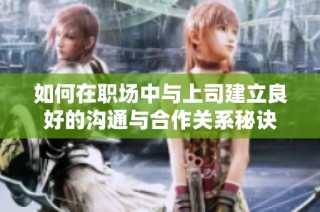 如何在职场中与上司建立良好的沟通与合作关系秘诀