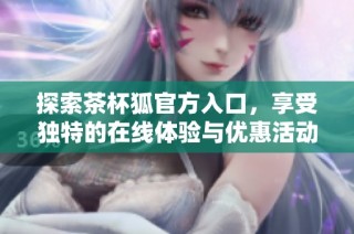 探索茶杯狐官方入口，享受独特的在线体验与优惠活动
