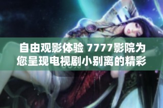 自由观影体验 7777影院为您呈现电视剧小别离的精彩剧情