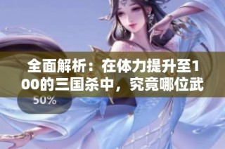 全面解析：在体力提升至100的三国杀中，究竟哪位武将将脱颖而出成为最强者？