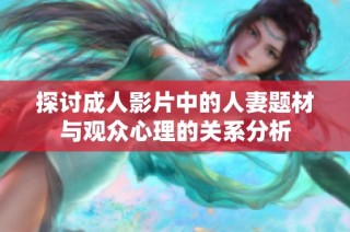 探讨成人影片中的人妻题材与观众心理的关系分析