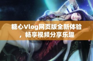 糖心Vlog网页版全新体验，畅享视频分享乐趣