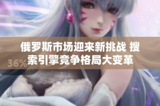 俄罗斯市场迎来新挑战 搜索引擎竞争格局大变革