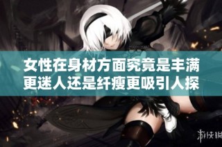 女性在身材方面究竟是丰满更迷人还是纤瘦更吸引人探讨分析