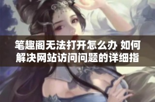 笔趣阁无法打开怎么办 如何解决网站访问问题的详细指南