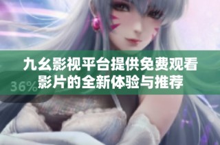 九幺影视平台提供免费观看影片的全新体验与推荐
