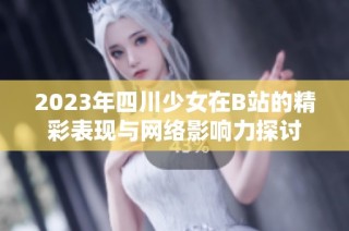 2023年四川少女在B站的精彩表现与网络影响力探讨