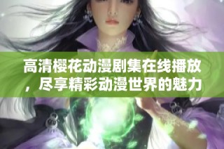 高清樱花动漫剧集在线播放，尽享精彩动漫世界的魅力