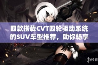 四款搭载CVT四轮驱动系统的SUV车型推荐，助你畅享驾驭乐趣