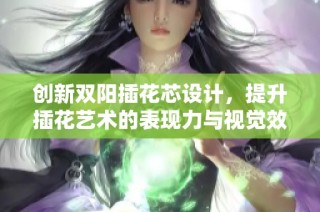 创新双阳插花芯设计，提升插花艺术的表现力与视觉效果