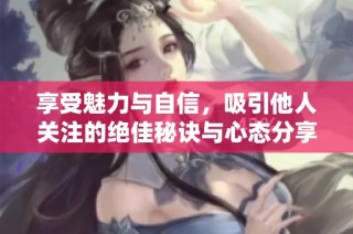 享受魅力与自信，吸引他人关注的绝佳秘诀与心态分享
