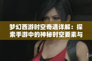 梦幻西游时空奇遇详解：探索手游中的神秘时空要素与玩法解析