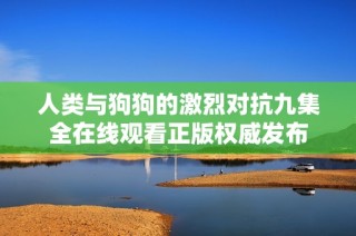 人类与狗狗的激烈对抗九集全在线观看正版权威发布