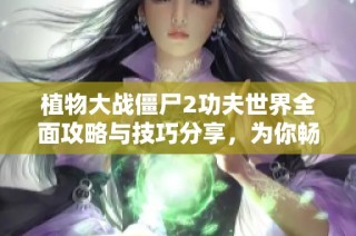 植物大战僵尸2功夫世界全面攻略与技巧分享，为你畅玩游戏打下基础