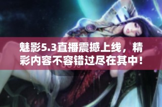魅影5.3直播震撼上线，精彩内容不容错过尽在其中！