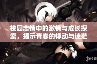 校园恋情中的激情与成长探索，揭示青春的悸动与迷茫