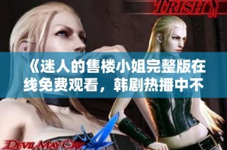 《迷人的售楼小姐完整版在线免费观看，韩剧热播中不容错过》