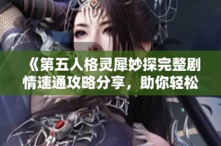 《第五人格灵犀妙探完整剧情速通攻略分享，助你轻松解锁游戏精彩内容》