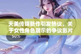 天美传媒新作引发热议，关于女性角色展示的争议影片解析