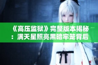 《高压监狱》完整版本揭秘：满天星照亮黑暗牢笼背后的真相与故事