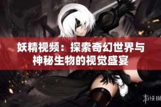 妖精视频：探索奇幻世界与神秘生物的视觉盛宴