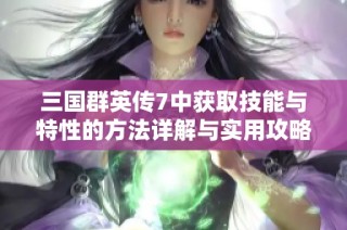 三国群英传7中获取技能与特性的方法详解与实用攻略