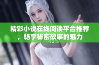 精彩小说在线阅读平台推荐，畅享秘密故事的魅力