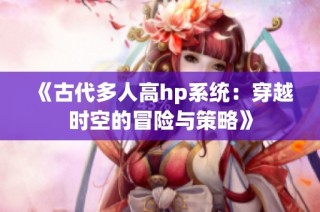 《古代多人高hp系统：穿越时空的冒险与策略》