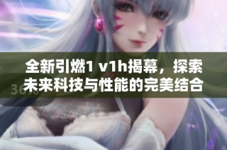 全新引燃1 v1h揭幕，探索未来科技与性能的完美结合