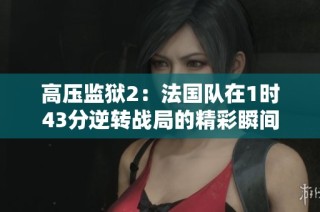 高压监狱2：法国队在1时43分逆转战局的精彩瞬间